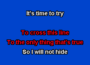 Its time to try

To cross this line
To the only thing thafs true
So I will not hide