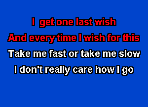 I get one last wish
And every time I wish for this
Take me fast or take me slow
I don't really care how I go