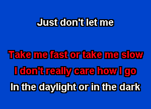 Just don't let me

Take me fast or take me slow

I don't really care how I go
In the daylight or in the dark