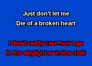 Just don't let me
Die of a broken heart

I don't really care how I go
In the daylight or in the dark