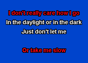 I don't really care how I go

In the daylight or in the dark
Just don't let me

Or take me slow