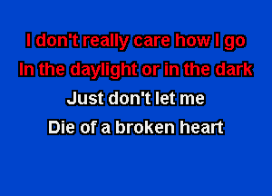 I don't really care how I go

In the daylight or in the dark
Just don't let me
Die of a broken heart