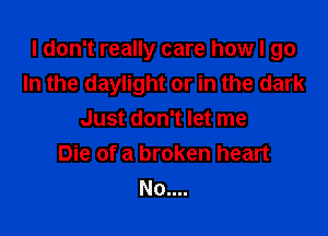 I don't really care how I go

In the daylight or in the dark
Just don't let me
Die of a broken heart
No....