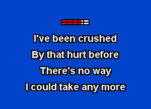 I've been crushed
By that hurt before
There's no way

I could take any more