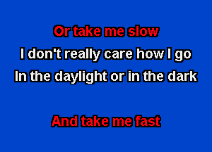 Or take me slow

I don't really care how I go

In the daylight or in the dark

And take me fast