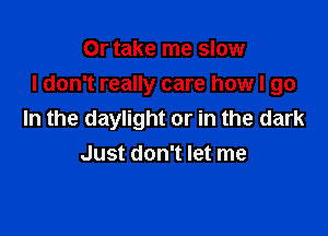 Or take me slow

I don't really care how I go

In the daylight or in the dark
Just don't let me