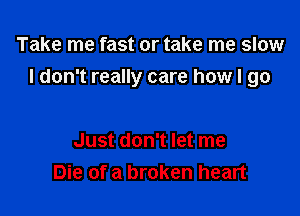 Take me fast or take me slow

I don't really care how I go

Just don't let me
Die of a broken heart