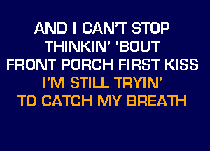 AND I CAN'T STOP
THINKIM 'BOUT
FRONT PORCH FIRST KISS
I'M STILL TRYIN'

T0 CATCH MY BREATH