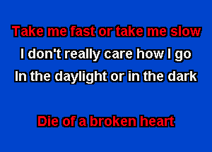 Take me fast or take me slow
I don't really care how I go
In the daylight or in the dark

Die of a broken heart