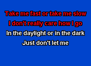 Take me fast or take me slow

I don't really care how I go

In the daylight or in the dark
Just don't let me