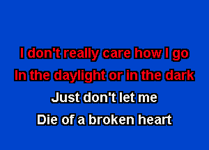 I don't really care how I go

In the daylight or in the dark
Just don't let me
Die of a broken heart