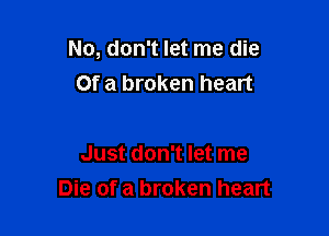 No, don't let me die
Of a broken heart

Just don't let me
Die of a broken heart