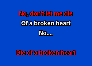 No, don't let me die
Of a broken heart
No....

Die of a broken heart