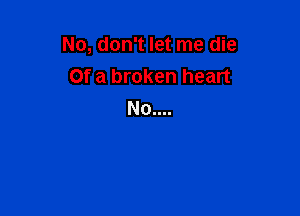 No, don't let me die
Of a broken heart

No....