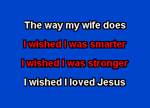 The way my wife does

I wished I was smarter

Iwished l was stronger

Iwished I loved Jesus