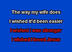 The way my wife does

Iwished it'd been easier

lwished l was stronger

lwished I loved Jesus