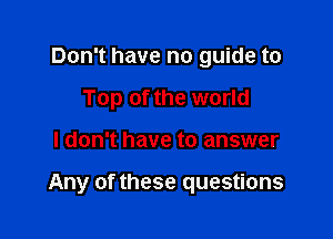 Don't have no guide to
Top of the world

I don't have to answer

Any of these questions