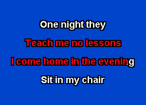 One night they

Teach me no lessons

I come home in the evening

Sit in my chair