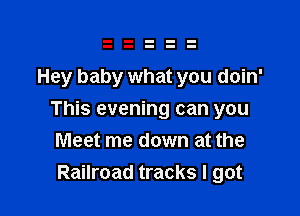 Hey baby what you doin'

This evening can you
Meet me down at the
Railroad tracks I got