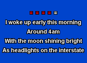 I woke up early this morning
Around 4am
With the moon shining bright
As headlights on the interstate