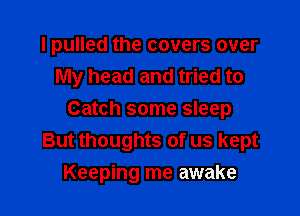 I pulled the covers over
My head and tried to

Catch some sleep
But thoughts of us kept

Keeping me awake