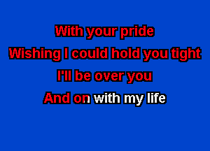 With your pride
Wishing I could hold you tight

I'll be over you
And on with my life