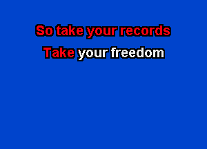 So take your records

Take your freedom