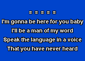 I'm gonna be here for you baby
I'll be a man of my word
Speak the language in a voice
That you have never heard