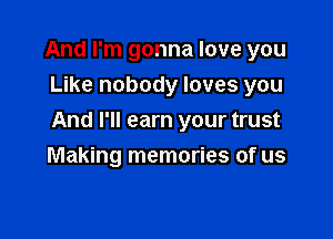 And I'm gonna love you
Like nobody loves you

And I'll earn your trust

Making memories of us