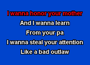 I wanna honor your mother
And I wanna learn
From your pa
I wanna steal your attention
Like a bad outlaw