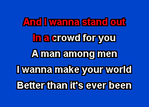 And I wanna stand out
In a crowd for you
A man among men

I wanna make your world
Better than it's ever been
