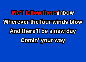 We'll follow the rainbow
Wherever the four winds blow

And there'll be a new day

Comin' your way
