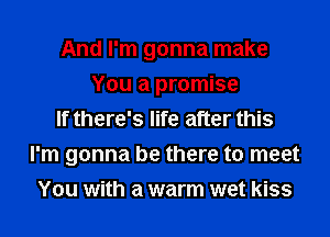 And I'm gonna make
You a promise
If there's life after this
I'm gonna be there to meet
You with a warm wet kiss