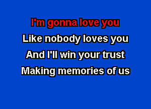 I'm gonna love you
Like nobody loves you

And I'll win your trust

Making memories of us