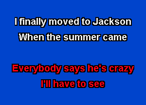 I finally moved to Jackson
When the summer came

Everybody says he's crazy

I'll have to see