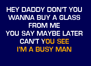 HEY DADDY DON'T YOU
WANNA BUY A GLASS
FROM ME
YOU SAY MAYBE LATER
CAN'T YOU SEE
I'M A BUSY MAN