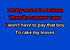 I finally moved to Jackson
When the summer came

I won't have to pay that boy

To rake my leaves