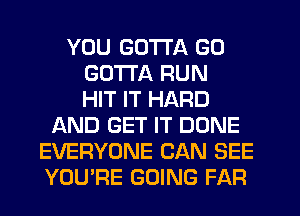 YOU GOTTA GO
GOTTA RUN
HIT IT HARD
AND GET IT DONE
EVERYONE CAN SEE
YOU'RE GOING FAR