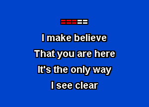 I make believe
That you are here

It's the only way

I see clear