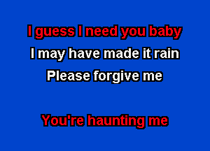 I guess I need you baby
I may have made it rain
Please forgive me

You're haunting me