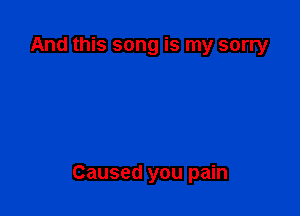 And this song is my sorry

Caused you pain