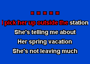 I pick her up outside the station
She's telling me about
Her spring vacation
She's not leaving much