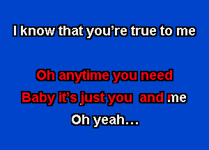 I know that yowre true to me

Oh anytime you need
Baby ifs just you and me
Oh yeah...