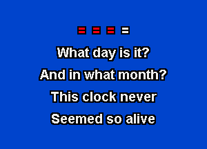 What day is it?

And in what month?
This clock never
Seemed so alive