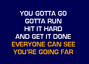 YOU GOTTA GO
GOTTA RUN
HIT IT HARD
LXND GET IT DONE
EVERYONE CAN SEE
YOU'RE GOING FAR