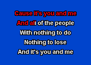 Cause it's you and me
And all of the people

With nothing to do
Nothing to lose
And it's you and me