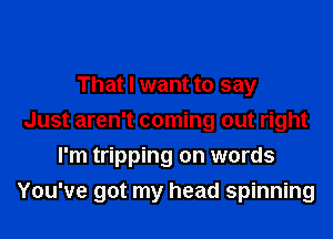 That I want to say

Just aren't coming out right
I'm tripping on words
You've got my head spinning