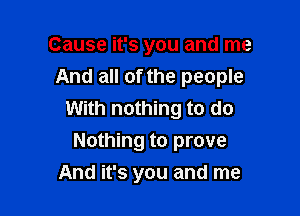 Cause it's you and me
And all of the people

With nothing to do
Nothing to prove
And it's you and me