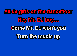 All de girls on the dancefloor
Hey Mr. DJ boy...

Come Mr. DJ won't you

Turn the music up