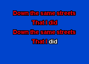 Down the same streets
That I did

Down the same streets
That I did